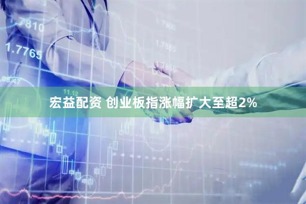 宏益配资 创业板指涨幅扩大至超2%