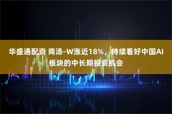 华盛通配资 商汤-W涨近18%，持续看好中国AI板块的中长期投资机会