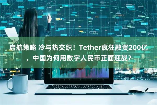 启航策略 冷与热交织！Tether疯狂融资200亿，中国为何用数字人民币正面迎战？