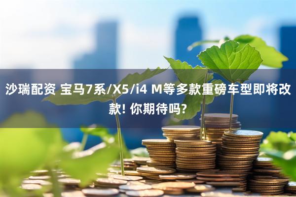 沙瑞配资 宝马7系/X5/i4 M等多款重磅车型即将改款! 你期待吗?