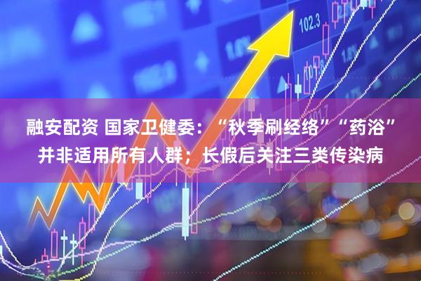 融安配资 国家卫健委：“秋季刷经络”“药浴”并非适用所有人群；长假后关注三类传染病