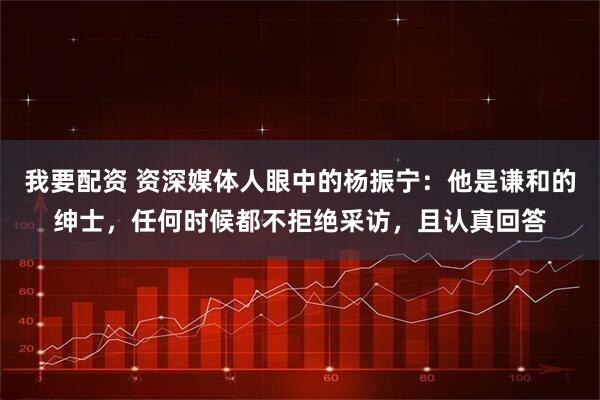 我要配资 资深媒体人眼中的杨振宁：他是谦和的绅士，任何时候都不拒绝采访，且认真回答