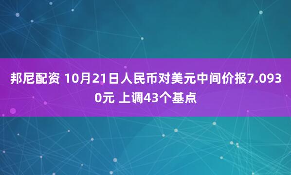 邦尼配资 10月21日人民币对美元中间价报7.0930元 上调43个基点