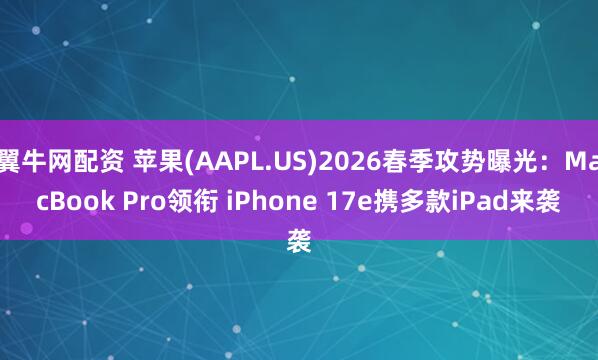 翼牛网配资 苹果(AAPL.US)2026春季攻势曝光：MacBook Pro领衔 iPhone 17e携多款iPad来袭