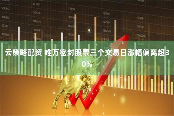 云策略配资 唯万密封股票三个交易日涨幅偏离超30%