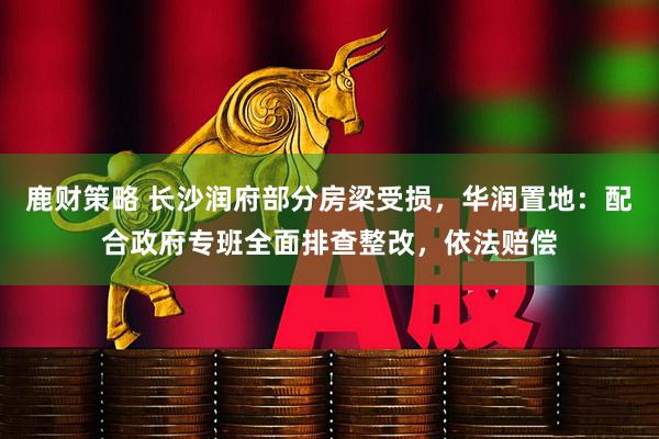 鹿财策略 长沙润府部分房梁受损,华润置地:配合政府专班全面排查整改,依法赔偿