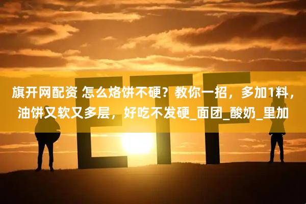 旗开网配资 怎么烙饼不硬？教你一招，多加1料，油饼又软又多层，好吃不发硬_面团_酸奶_里加