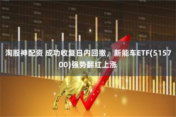 淘股神配资 成功收复日内回撤，新能车ETF(515700)强势翻红上涨
