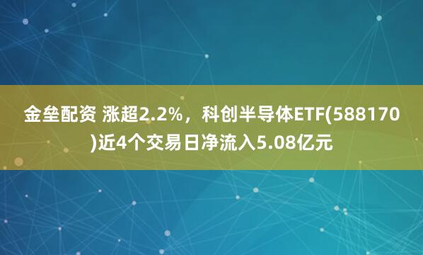 金垒配资 涨超2.2%，科创半导体ETF(588170)近4个交易日净流入5.08亿元