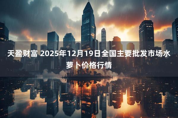 天盈财富 2025年12月19日全国主要批发市场水萝卜价格行情