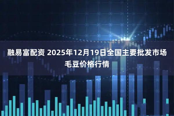 融易富配资 2025年12月19日全国主要批发市场毛豆价格行情