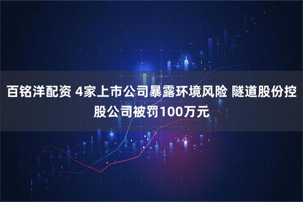 百铭洋配资 4家上市公司暴露环境风险 隧道股份控股公司被罚100万元