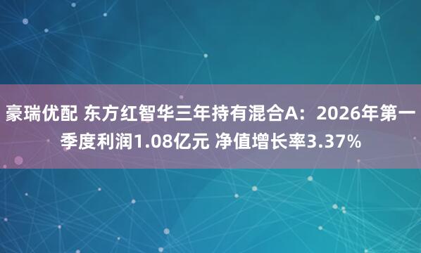 豪瑞优配 东方红智华三年持有混合A：2026年第一季度利润1.08亿元 净值增长率3.37%
