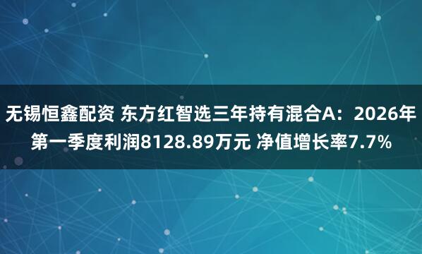无锡恒鑫配资 东方红智选三年持有混合A：2026年第一季度利润8128.89万元 净值增长率7.7%