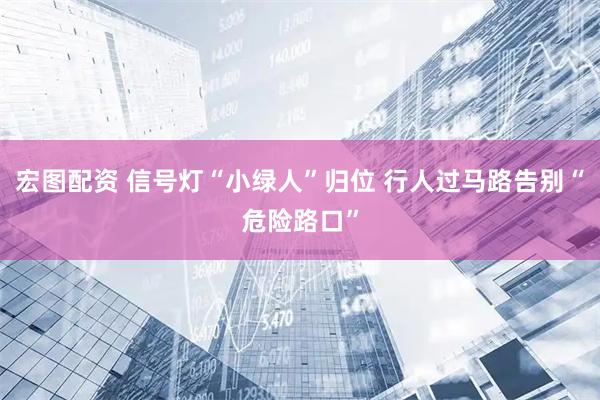宏图配资 信号灯“小绿人”归位 行人过马路告别“危险路口”