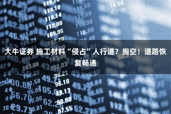 大牛证券 施工材料“侵占”人行道？搬空！道路恢复畅通